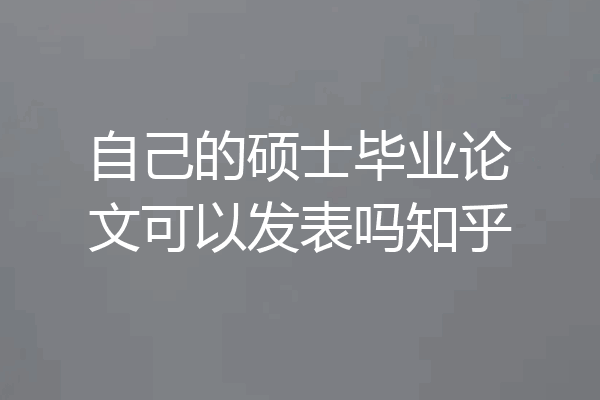 自己的硕士毕业论文可以发表吗知乎