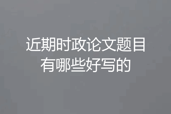 近期时政论文题目有哪些好写的