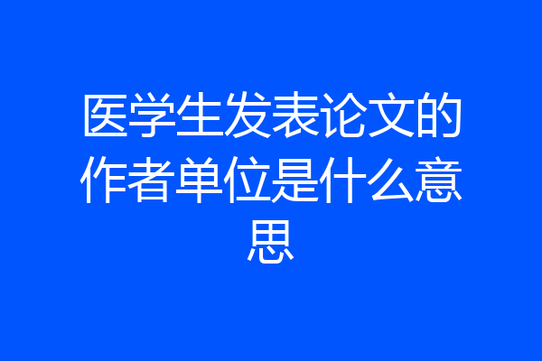 医学生发表论文的作者单位是什么意思