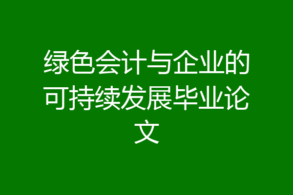 绿色会计与企业的可持续发展毕业论文
