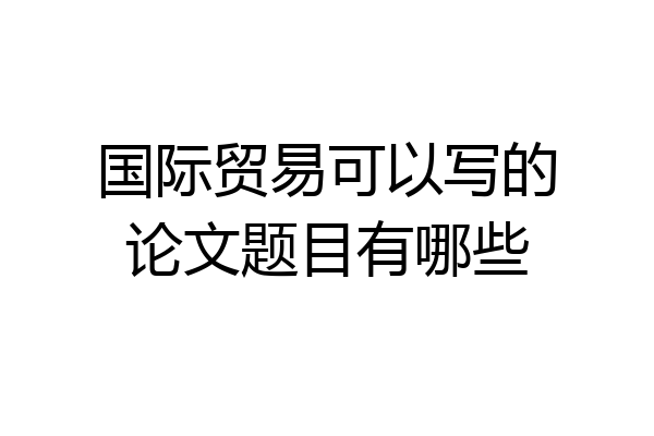 国际贸易可以写的论文题目有哪些