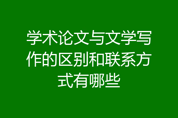 学术论文与文学写作的区别和联系方式有哪些