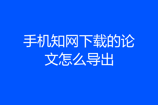 手机知网下载的论文怎么导出