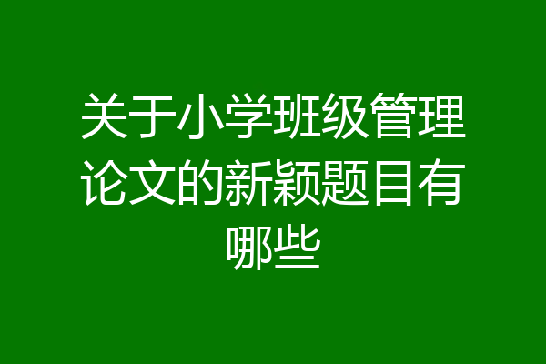 关于小学班级管理论文的新颖题目有哪些