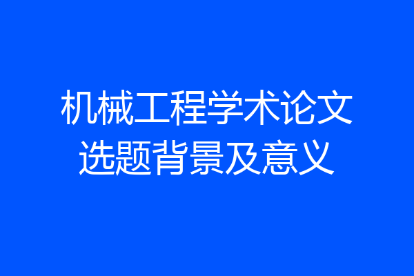 机械工程学术论文选题背景及意义