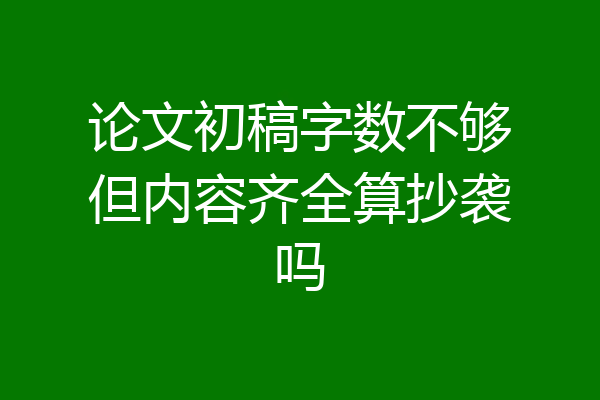 论文初稿字数不够但内容齐全算抄袭吗