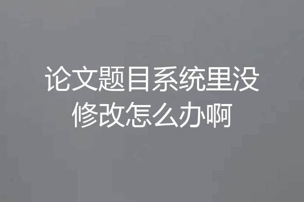 论文题目系统里没修改怎么办啊