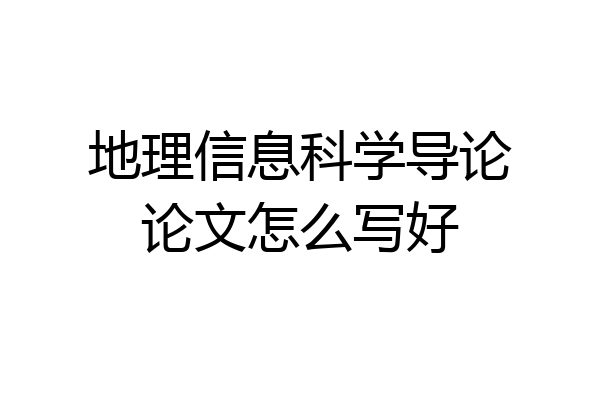 地理信息科学导论论文怎么写好