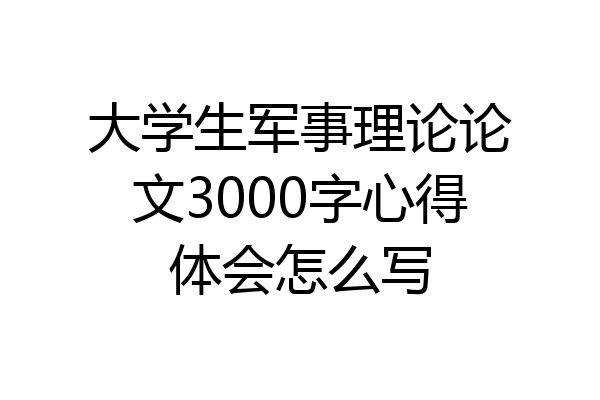 大学生军事理论论文3000字心得体会怎么写