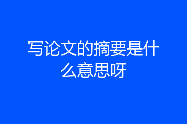 写论文的摘要是什么意思呀