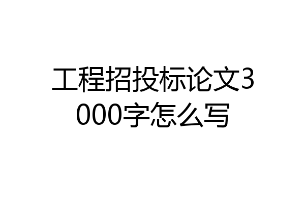 工程招投标论文3000字怎么写
