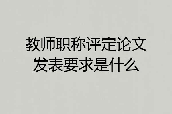 教师职称评定论文发表要求是什么