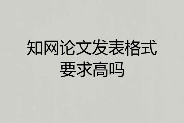 知网论文发表格式要求高吗