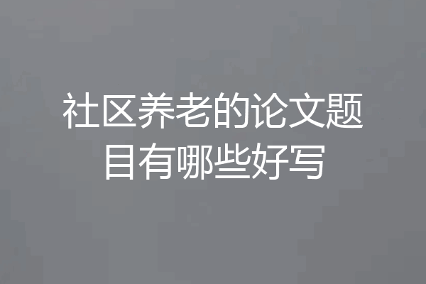 社区养老的论文题目有哪些好写