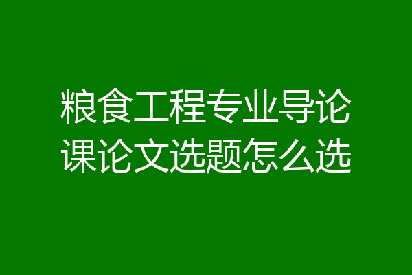 粮食工程专业导论课论文选题怎么选