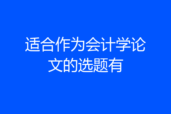 适合作为会计学论文的选题有