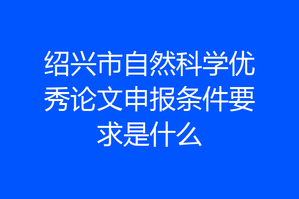 绍兴市自然科学优秀论文申报条件要求是什么