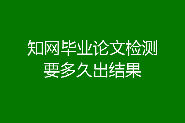 知网毕业论文检测要多久出结果