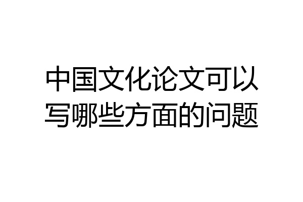 中国文化论文可以写哪些方面的问题