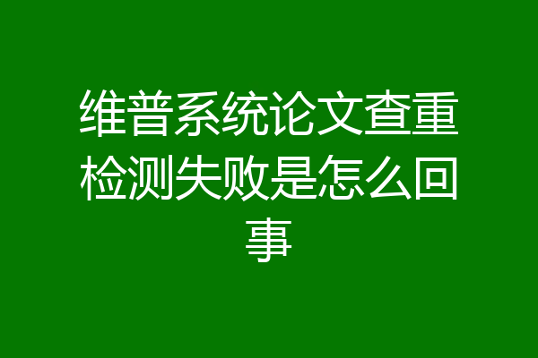 维普系统论文查重检测失败是怎么回事