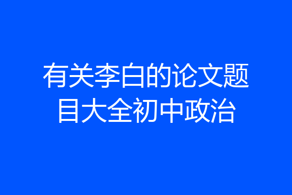有关李白的论文题目大全初中政治