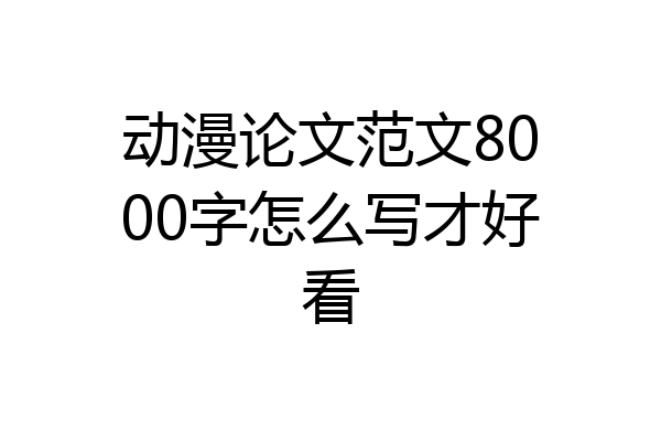 动漫论文范文8000字怎么写才好看
