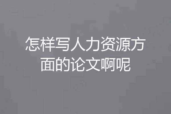 怎样写人力资源方面的论文啊呢