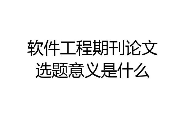软件工程期刊论文选题意义是什么
