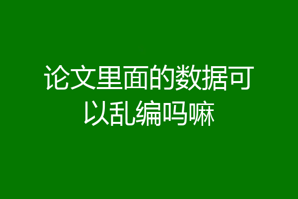 论文里面的数据可以乱编吗嘛