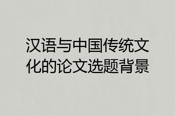 汉语与中国传统文化的论文选题背景