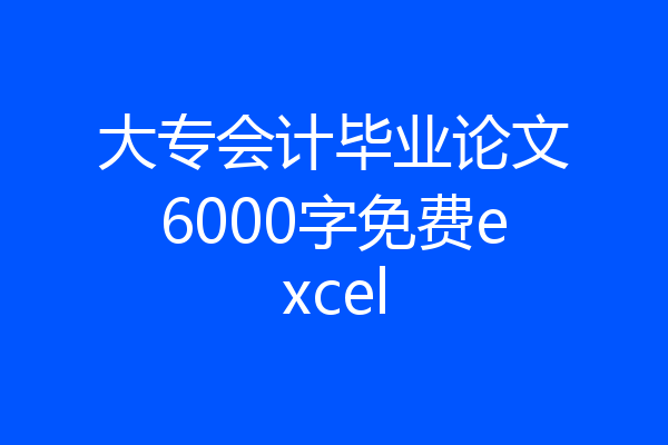 大专会计毕业论文6000字免费excel