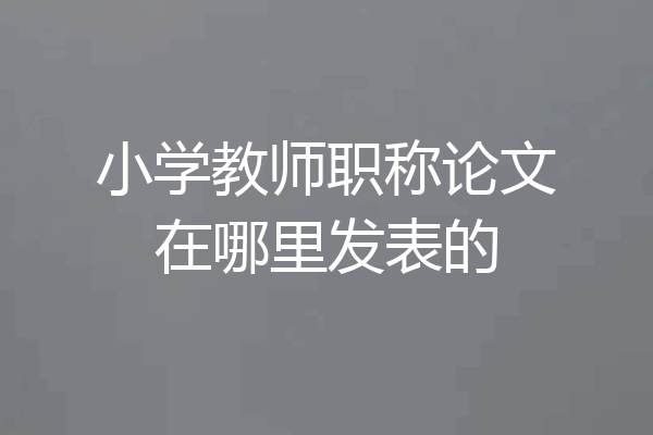 小学教师职称论文在哪里发表的