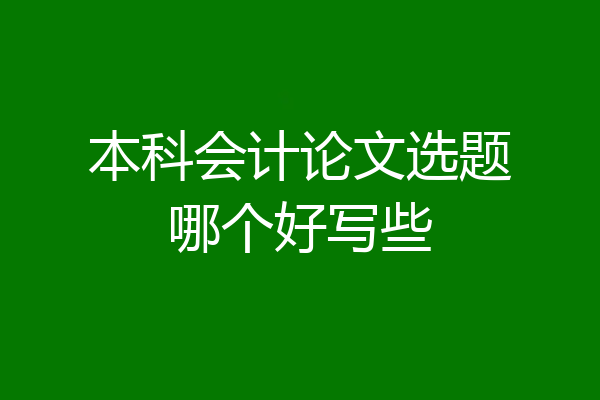 本科会计论文选题哪个好写些