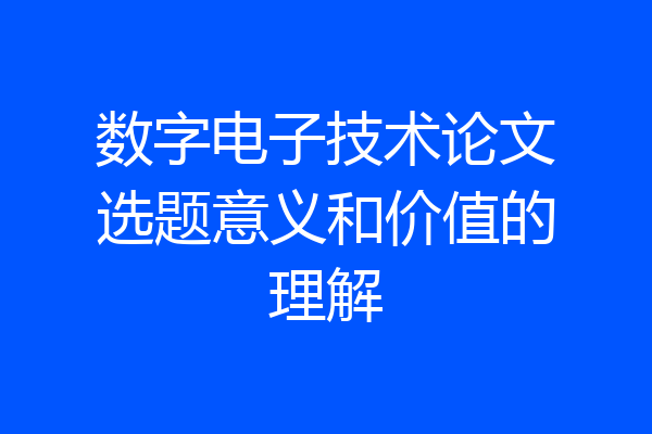 数字电子技术论文选题意义和价值的理解