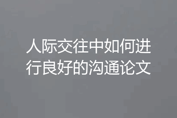 人际交往中如何进行良好的沟通论文
