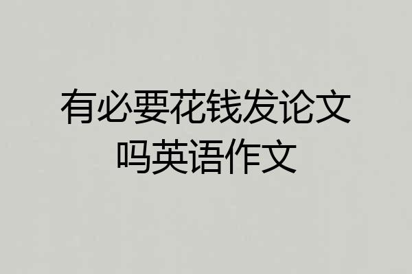 有必要花钱发论文吗英语作文