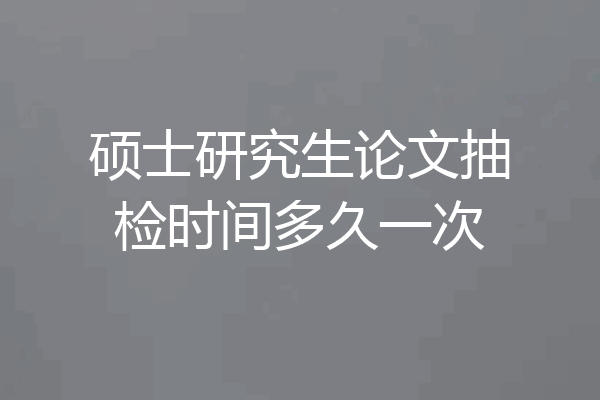 硕士研究生论文抽检时间多久一次