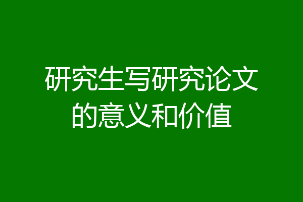研究生写研究论文的意义和价值