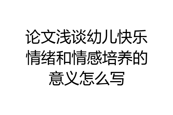 论文浅谈幼儿快乐情绪和情感培养的意义怎么写