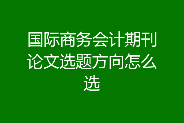 国际商务会计期刊论文选题方向怎么选