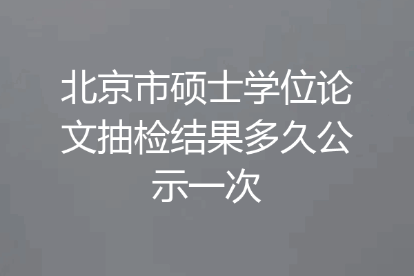 北京市硕士学位论文抽检结果多久公示一次