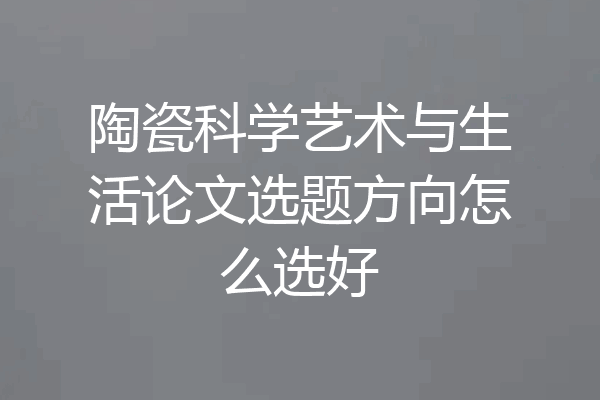 陶瓷科学艺术与生活论文选题方向怎么选好