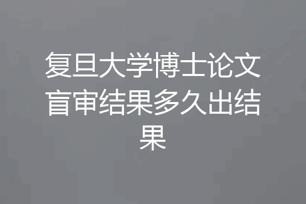 复旦大学博士论文盲审结果多久出结果