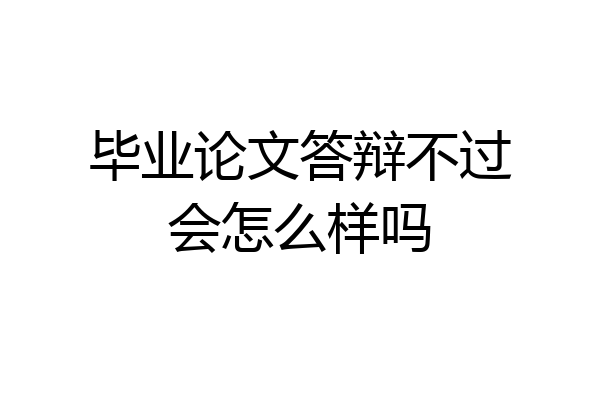 毕业论文答辩不过会怎么样吗
