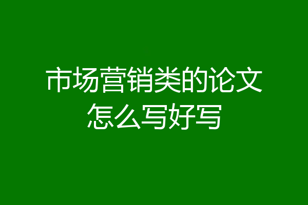 市场营销类的论文怎么写好写