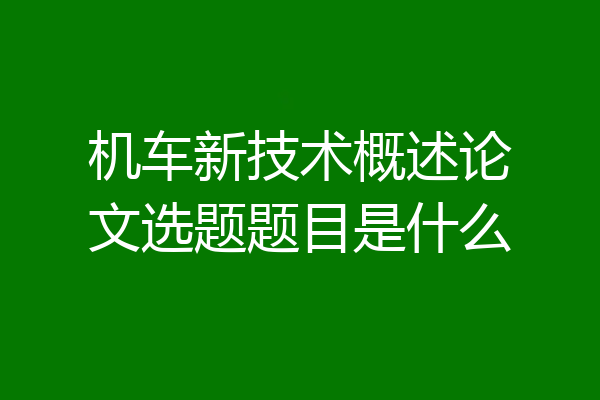 机车新技术概述论文选题题目是什么