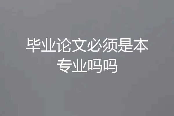 毕业论文必须是本专业吗吗