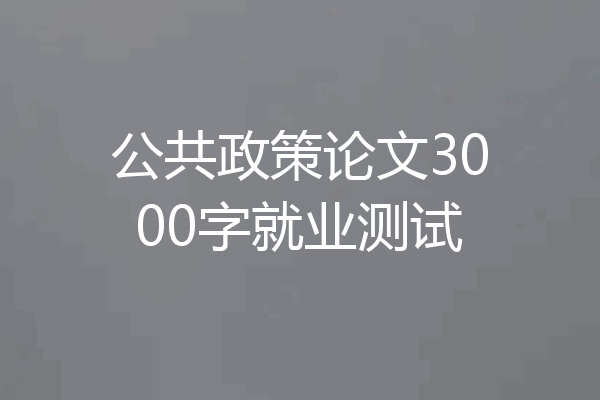 公共政策论文3000字就业测试