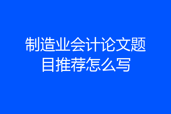 制造业会计论文题目推荐怎么写
