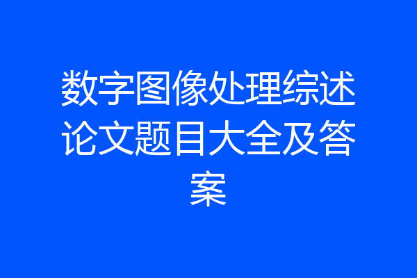 数字图像处理综述论文题目大全及答案
